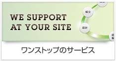 WE SUPPORT AT YOUR SITE ワンストップのサービス